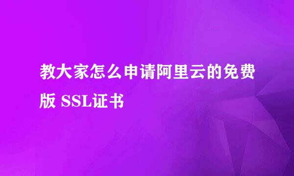教大家怎么申请阿里云的免费版 SSL证书