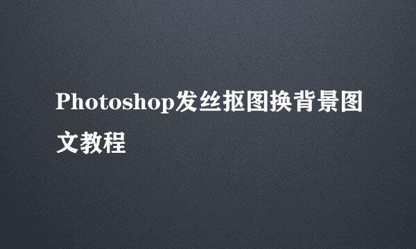 Photoshop发丝抠图换背景图文教程