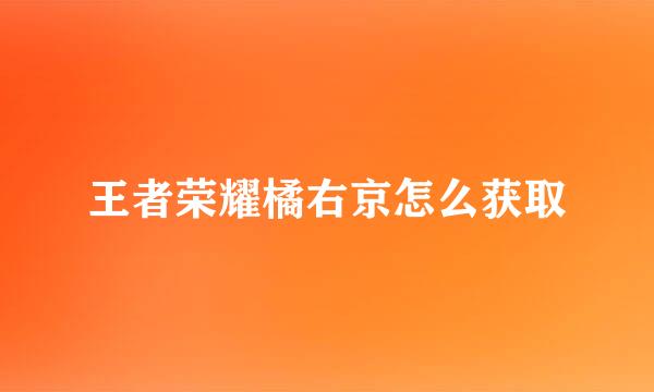 王者荣耀橘右京怎么获取
