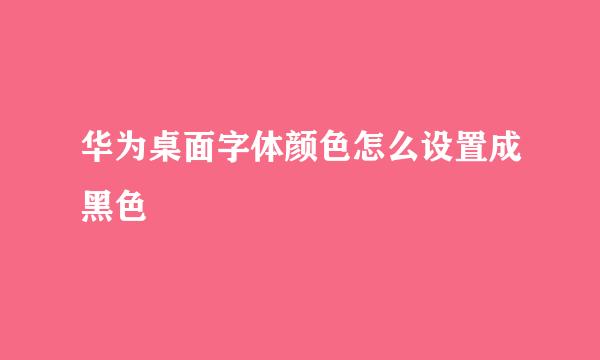 华为桌面字体颜色怎么设置成黑色