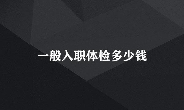 一般入职体检多少钱