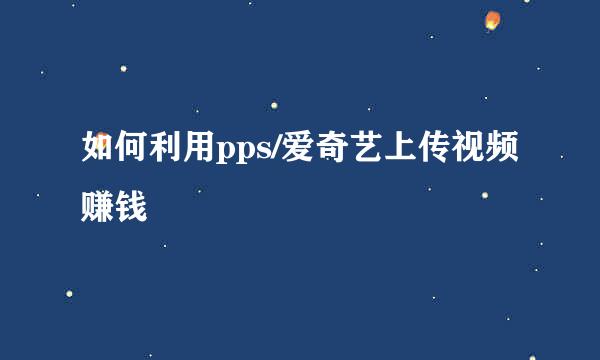 如何利用pps/爱奇艺上传视频赚钱