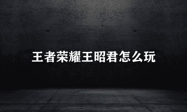 王者荣耀王昭君怎么玩