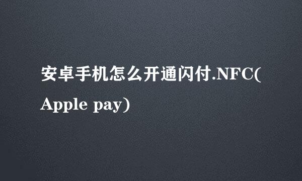 安卓手机怎么开通闪付.NFC(Apple pay)