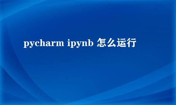 pycharm ipynb 怎么运行