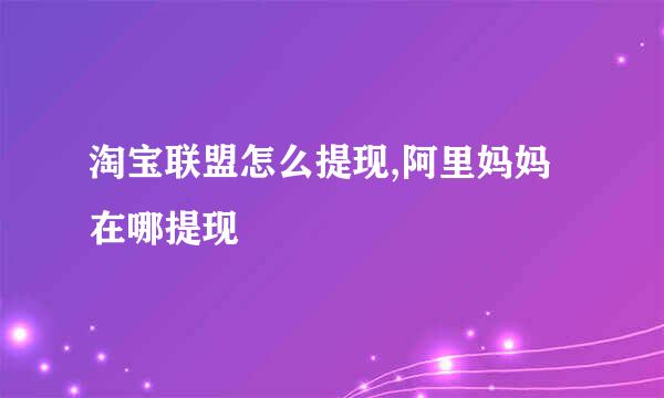 淘宝联盟怎么提现,阿里妈妈在哪提现