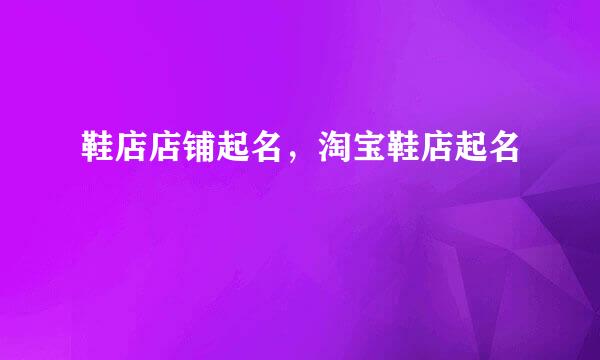 鞋店店铺起名，淘宝鞋店起名