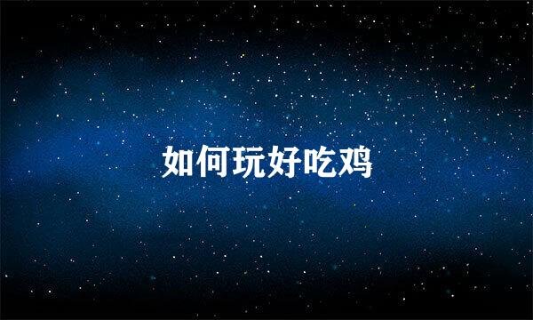 如何玩好吃鸡