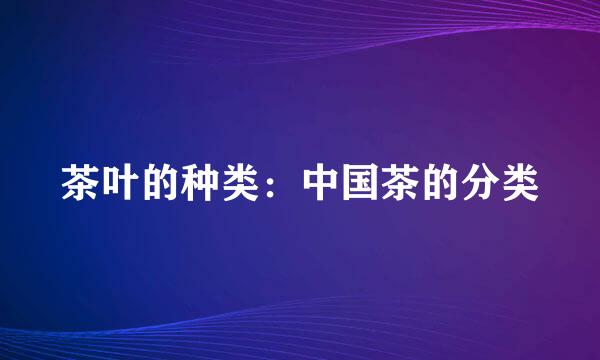 茶叶的种类:中国茶的分类