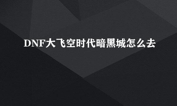 DNF大飞空时代暗黑城怎么去