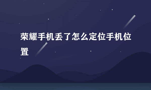 荣耀手机丢了怎么定位手机位置