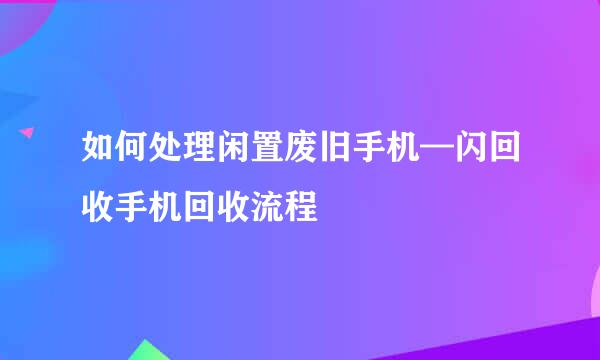 如何处理闲置废旧手机—闪回收手机回收流程