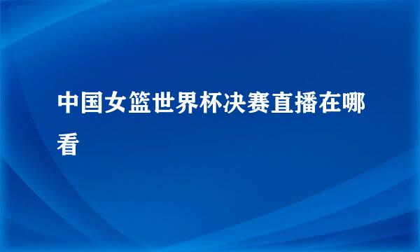 中国女篮世界杯决赛直播在哪看