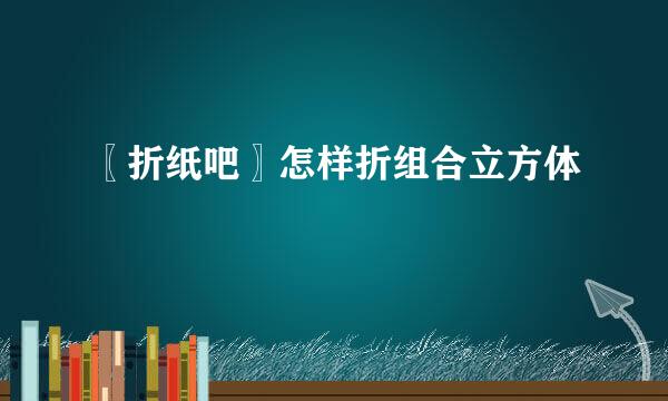 〖折纸吧〗怎样折组合立方体