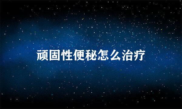 顽固性便秘怎么治疗