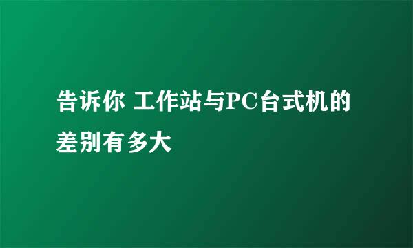 告诉你 工作站与PC台式机的差别有多大