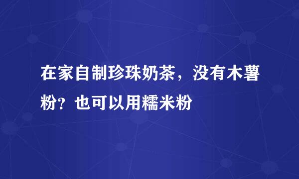 在家自制珍珠奶茶，没有木薯粉？也可以用糯米粉