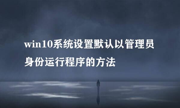 win10系统设置默认以管理员身份运行程序的方法