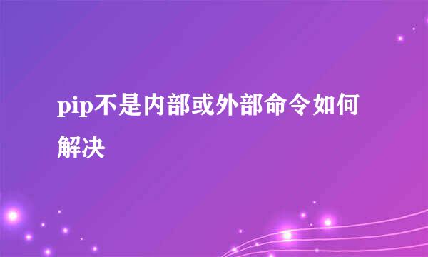 pip不是内部或外部命令如何解决