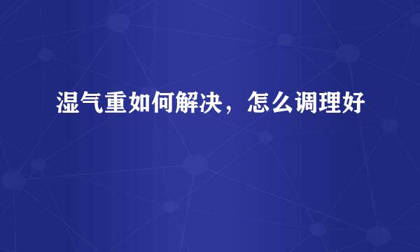湿气重如何解决,怎么调理好