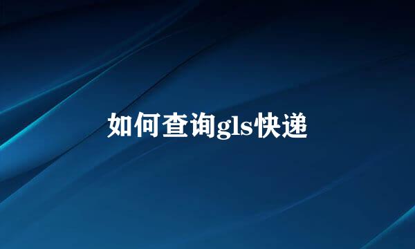 如何查询gls快递