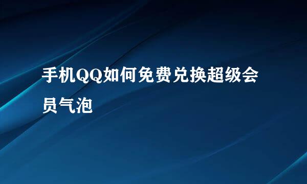 手机QQ如何免费兑换超级会员气泡