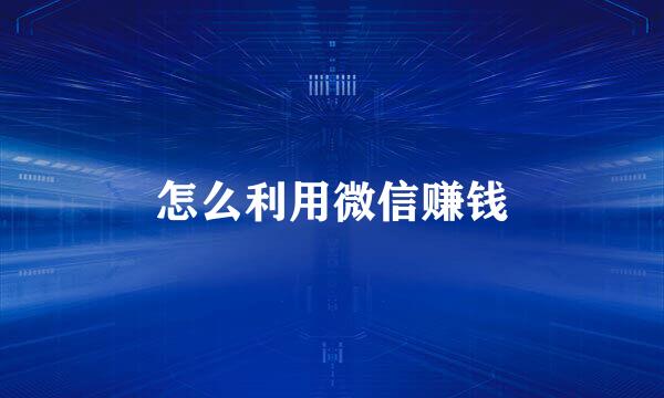 怎么利用微信赚钱