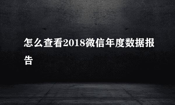 怎么查看2018微信年度数据报告