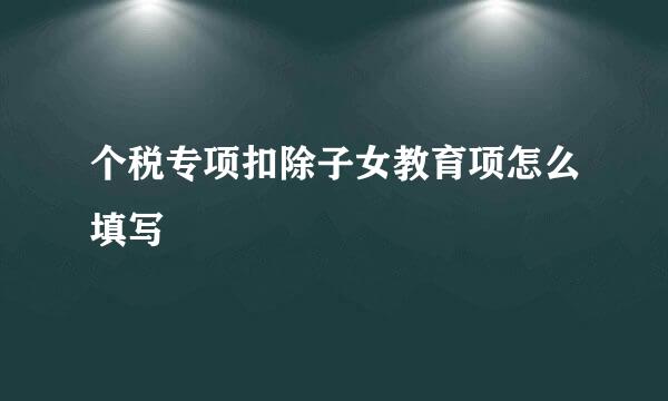个税专项扣除子女教育项怎么填写