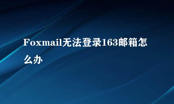Foxmail无法登录163邮箱怎么办