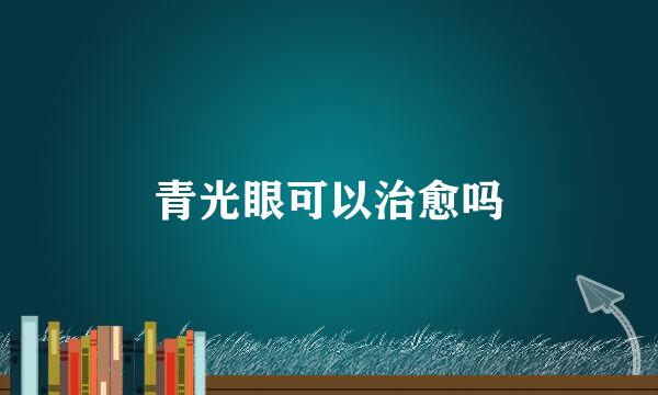 青光眼可以治愈吗