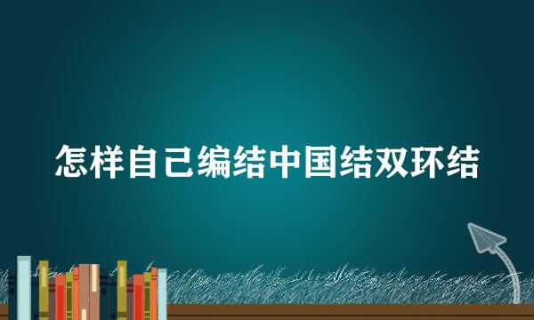 怎样自己编结中国结双环结
