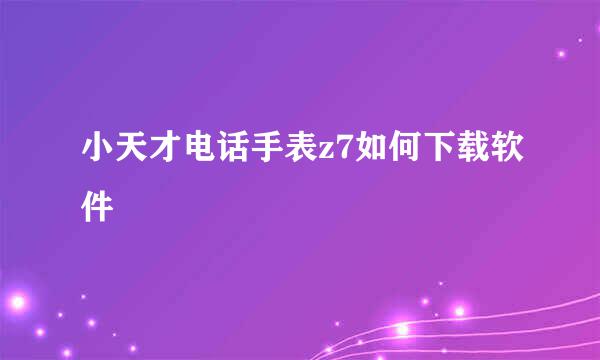 小天才电话手表z7如何下载软件