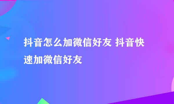 抖音怎么加微信好友 抖音快速加微信好友