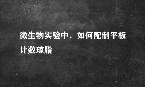 微生物实验中,如何配制平板计数琼脂