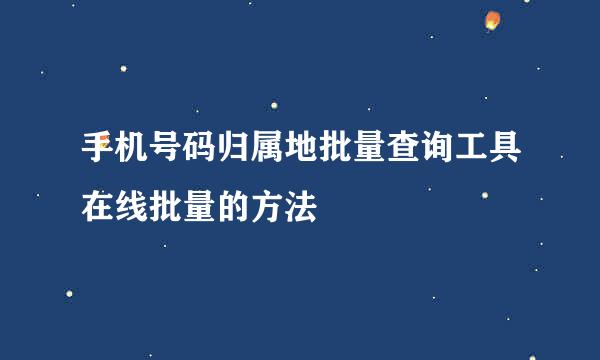 手机号码归属地批量查询工具在线批量的方法