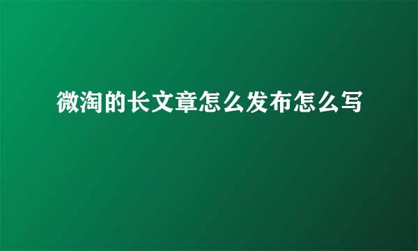微淘的长文章怎么发布怎么写