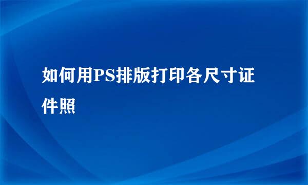 如何用PS排版打印各尺寸证件照