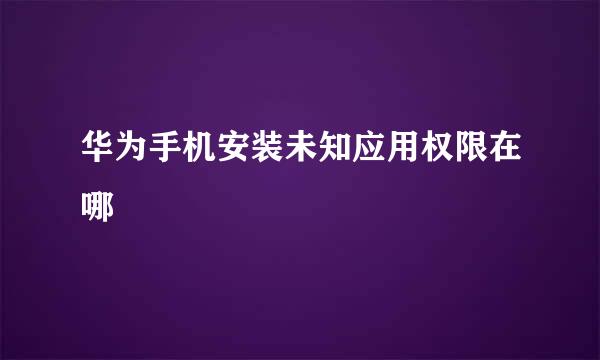 华为手机安装未知应用权限在哪