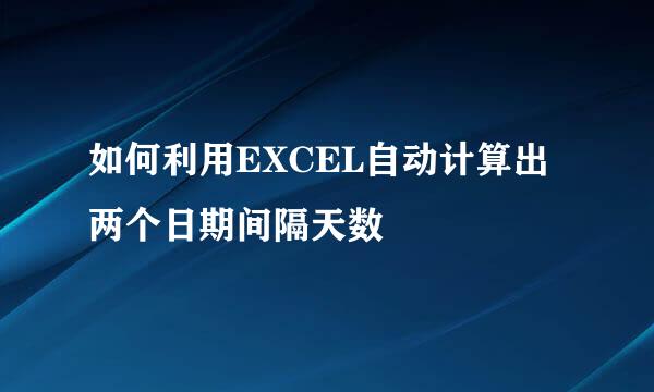 如何利用EXCEL自动计算出两个日期间隔天数