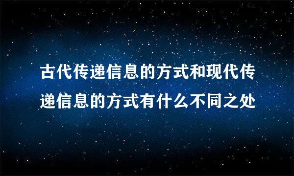 古代传递信息的方式和现代传递信息的方式有什么不同之处
