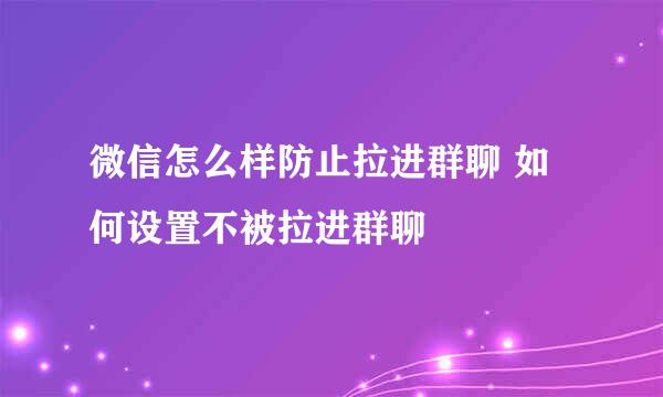 微信怎么样防止拉进群聊 如何设置不被拉进群聊