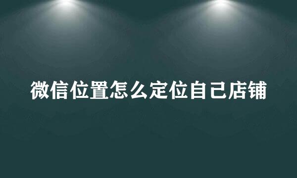 微信位置怎么定位自己店铺