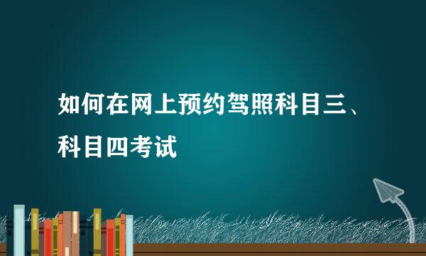 如何在网上预约驾照科目三、科目四考试
