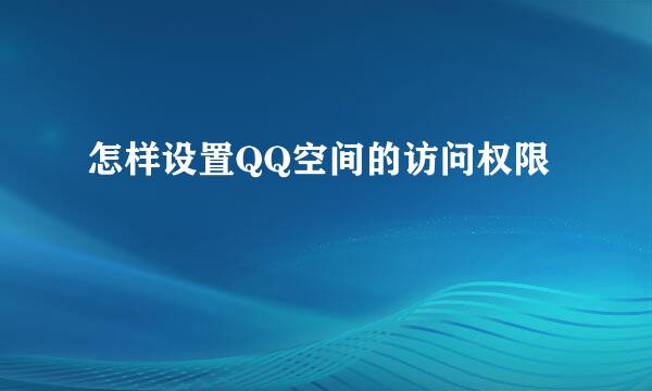 怎样设置QQ空间的访问权限