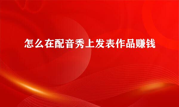 怎么在配音秀上发表作品赚钱