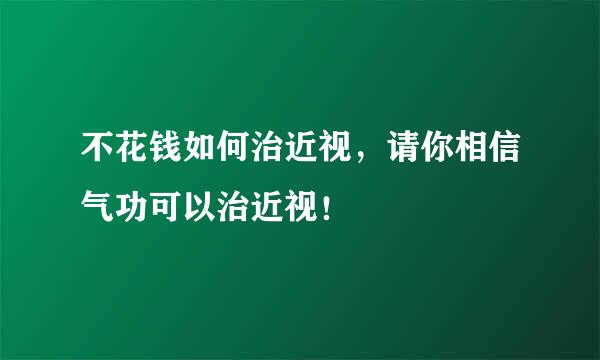不花钱如何治近视，请你相信气功可以治近视！