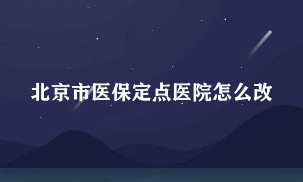 北京市医保定点医院怎么改