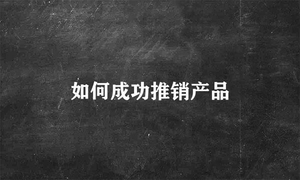 如何成功推销产品