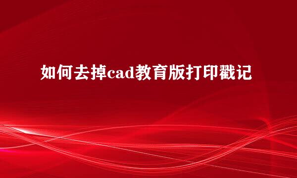 如何去掉cad教育版打印戳记